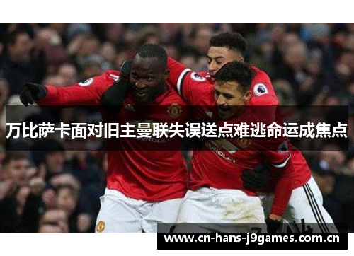 万比萨卡面对旧主曼联失误送点难逃命运成焦点 万比萨卡面对旧主曼联失误送点难逃命运成焦点