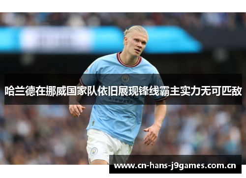 哈兰德在挪威国家队依旧展现锋线霸主实力无可匹敌 哈兰德在挪威国家队依旧展现锋线霸主实力无可匹敌