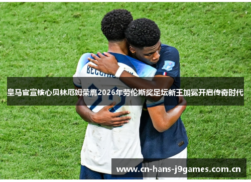 皇马官宣核心贝林厄姆荣膺2026年劳伦斯奖足坛新王加冕开启传奇时代 皇马官宣核心贝林厄姆荣膺2026年劳伦斯奖足坛新王加冕开启传奇时代